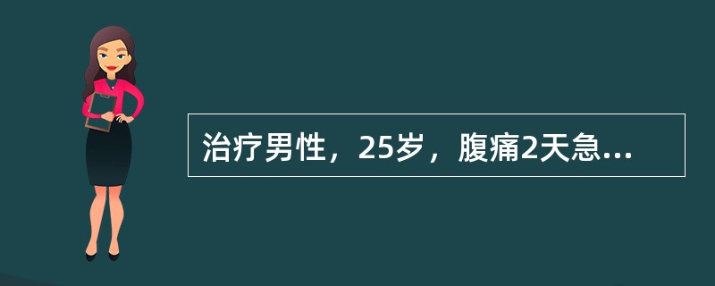 治疗男性，25岁，腹痛2天急诊入院。患者于48小时前突然发作全腹痛，以右下腹更明显，为阵发性绞痛，伴有肠鸣，多次呕吐，开始为绿色物，以后呕吐物有粪臭味。两天来未进食，亦未排便排气，尿少，自觉发热。三年