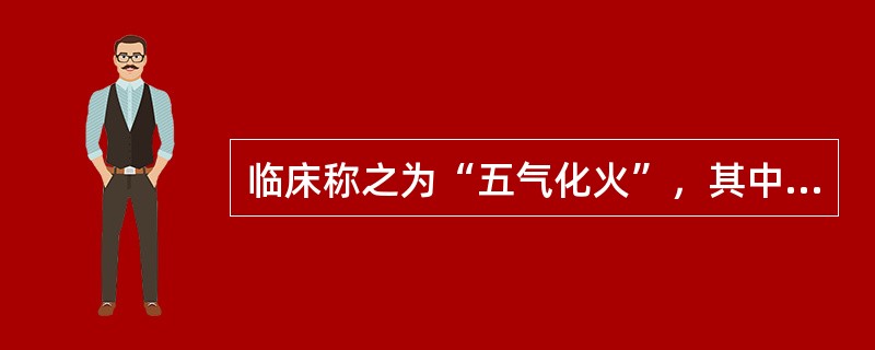 临床称之为“五气化火”，其中五气是指（）