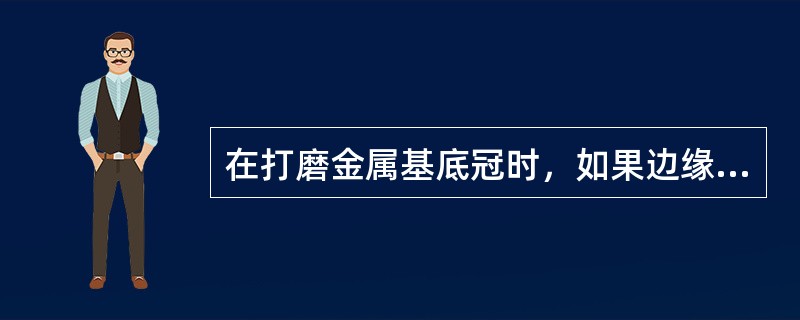 在打磨金属基底冠时，如果边缘厚薄不均匀，最容易导致（）