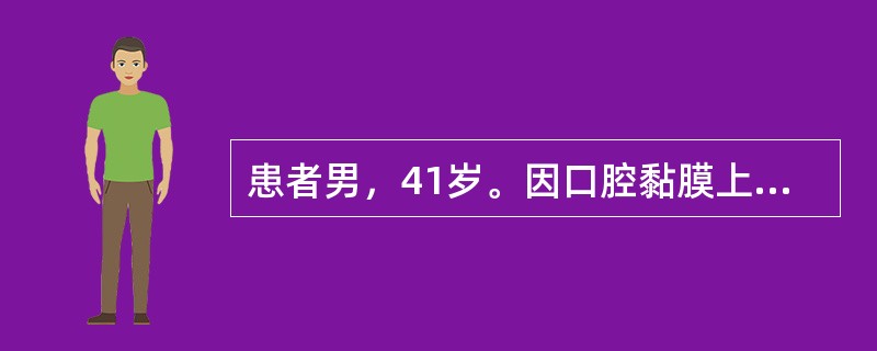 患者男，41岁。因口腔黏膜上出现多个白色斑块2周就诊。检查：唇部、舌腹及颊部散在分布3个灰白色光亮微微隆起的椭圆形斑块，边界清楚，直径1～5cm不等。自述常有冶游史。<br /><b