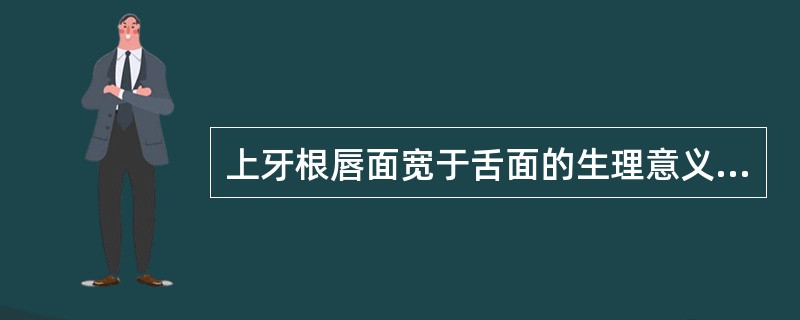 上牙根唇面宽于舌面的生理意义是（）