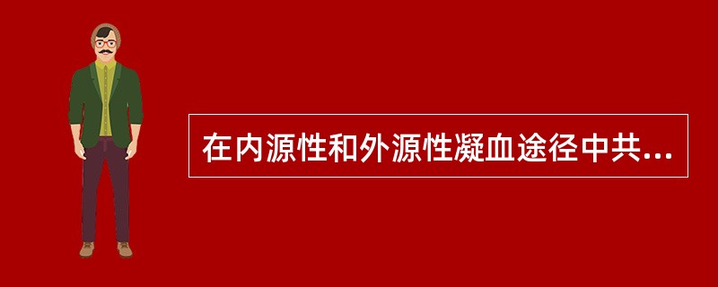 在内源性和外源性凝血途径中共同起作用的凝血因子是