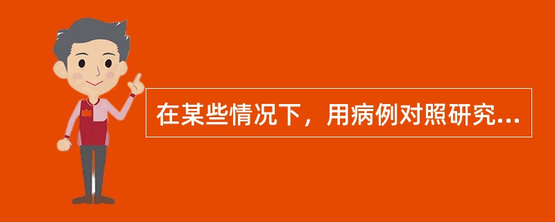 在某些情况下，用病例对照研究方法估计暴露和疾病的联系比队列研究方法更好，其原因是