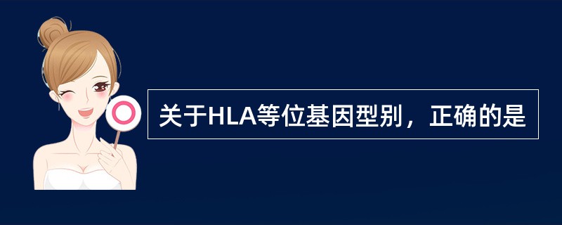 关于HLA等位基因型别，正确的是