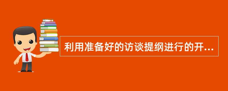 利用准备好的访谈提纲进行的开放性谈话是