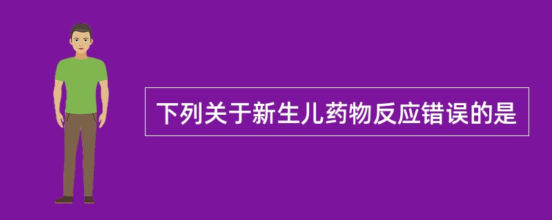 下列关于新生儿药物反应错误的是