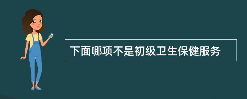 下面哪项不是初级卫生保健服务