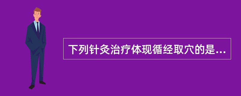 下列针灸治疗体现循经取穴的是（）