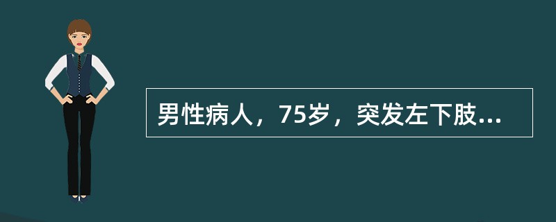 男性病人，75岁，突发左下肢冷、痛、麻木8小时。有心房纤维颤动史。体检：左小腿中下1/3以下皮温明显降低，足部发绀，患肢无肿胀。双侧股动脉搏动可扪及，左侧腘动脉、足背动脉、胫后动脉搏动均消失，右胭动脉