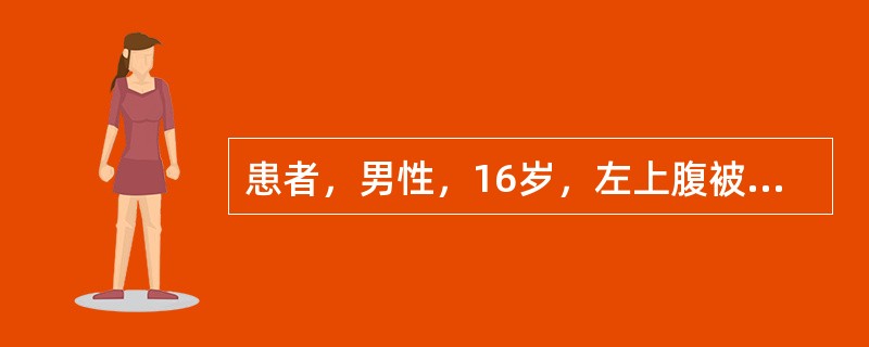 患者，男性，16岁，左上腹被自行车碰伤后2小时，伤后腹痛、呕吐1次，为胃内容物，自觉头晕、乏力、口渴、心慌。查：脉搏110次／分，血压85／60mmHg，面色苍白，四肢湿冷，左上腹见一4cm×4cm皮