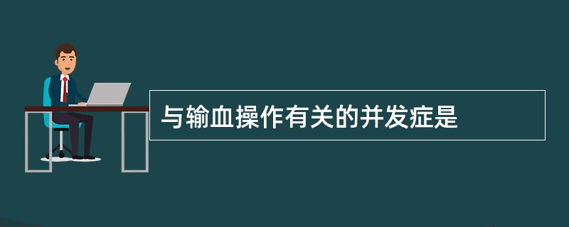 与输血操作有关的并发症是