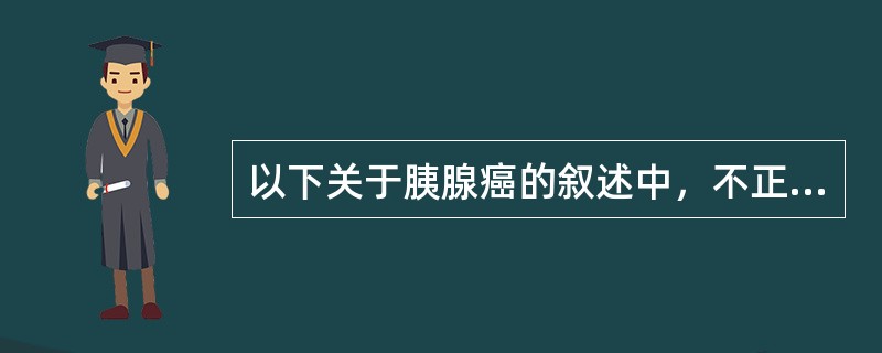 以下关于胰腺癌的叙述中，不正确的是