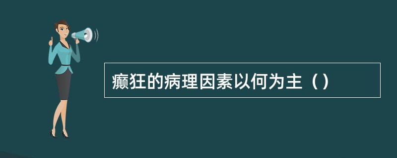 癫狂的病理因素以何为主（）