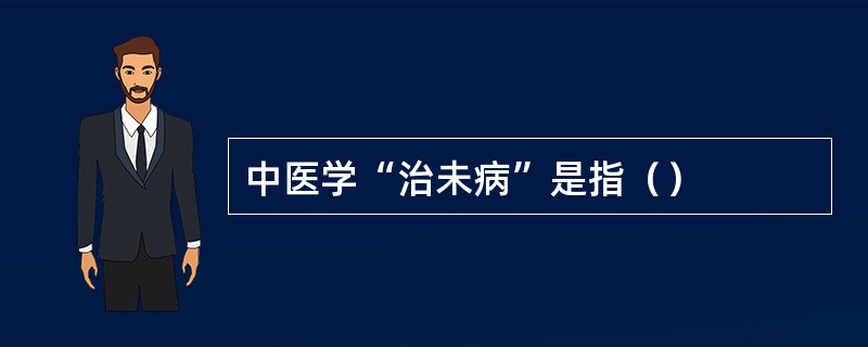 中医学“治未病”是指（）