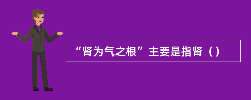 “肾为气之根”主要是指肾（）