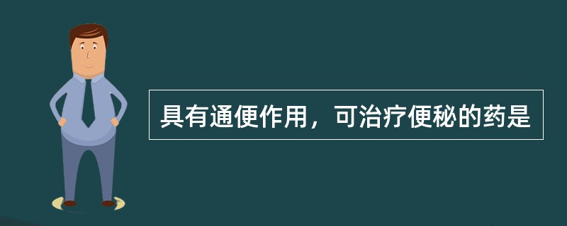 具有通便作用，可治疗便秘的药是