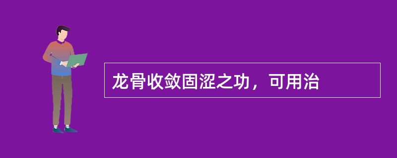 龙骨收敛固涩之功，可用治