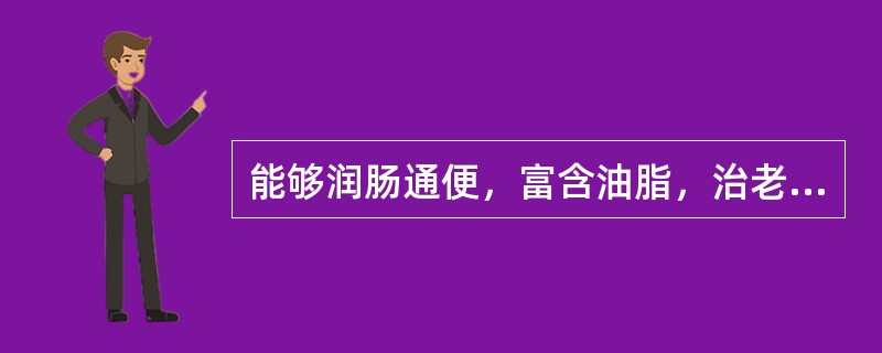 能够润肠通便，富含油脂，治老人、虚人便秘多用的药物是