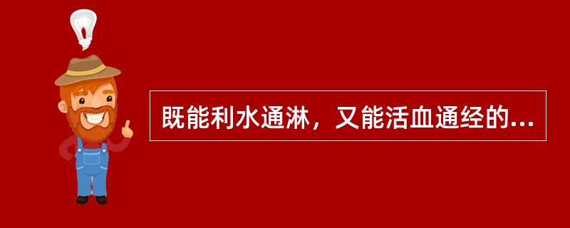 既能利水通淋，又能活血通经的药物是