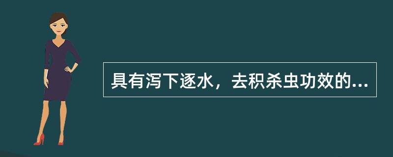 具有泻下逐水，去积杀虫功效的药物是