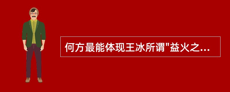 何方最能体现王冰所谓"益火之源，以消阴翳"之意