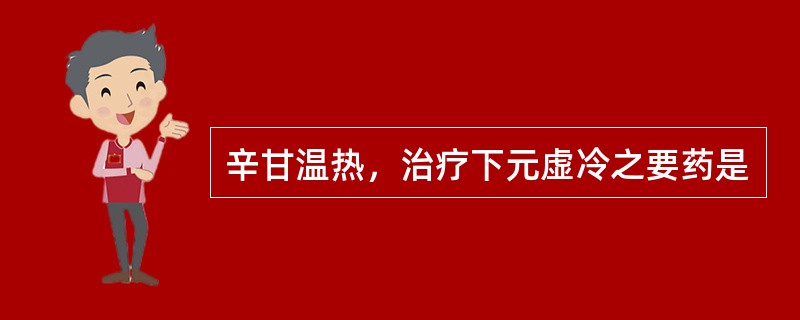 辛甘温热，治疗下元虚冷之要药是