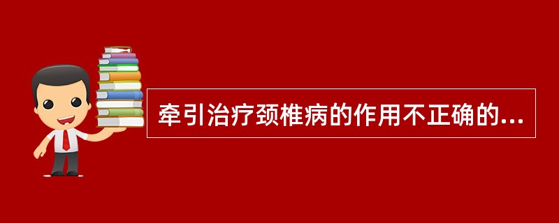 牵引治疗颈椎病的作用不正确的是（）