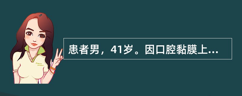 患者男，41岁。因口腔黏膜上出现多个白色斑块2周就诊。检查：唇部、舌腹及颊部散在分布3个灰白色光亮微微隆起的椭圆形斑块，边界清楚，直径1～5cm不等。自述常有冶游史。<br /><b