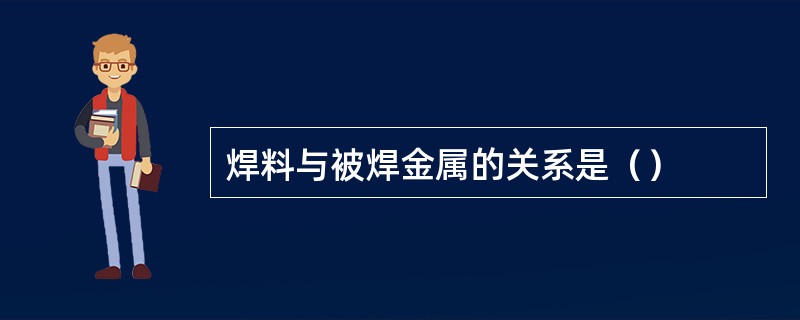 焊料与被焊金属的关系是（）