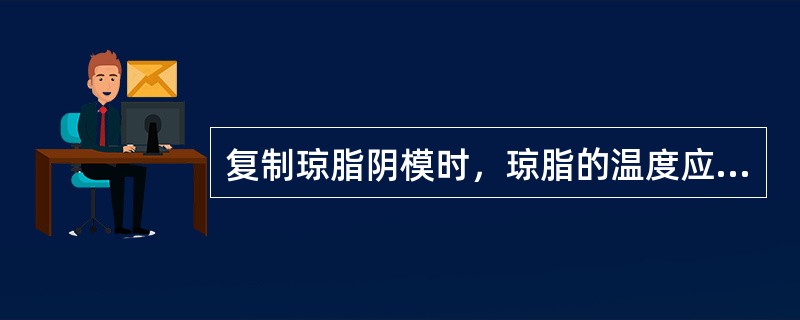 复制琼脂阴模时，琼脂的温度应在（）