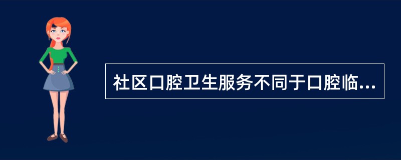 社区口腔卫生服务不同于口腔临床医疗服务在于（）