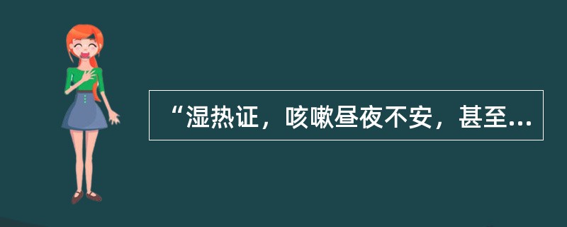 “湿热证，咳嗽昼夜不安，甚至喘而不眠者，暑邪入于”（）
