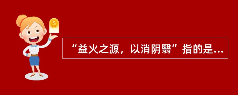 “益火之源，以消阴翳”指的是（）