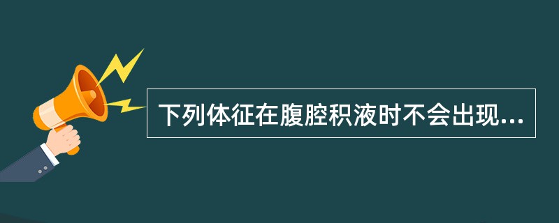 下列体征在腹腔积液时不会出现的是（）