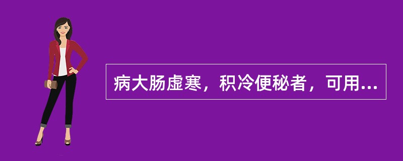 病大肠虚寒，积冷便秘者，可用（）