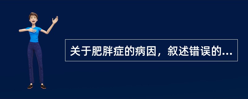 关于肥胖症的病因，叙述错误的是（）