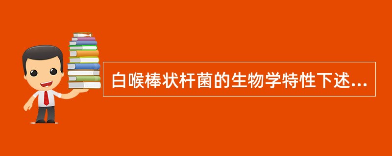 白喉棒状杆菌的生物学特性下述哪项是错误的（）