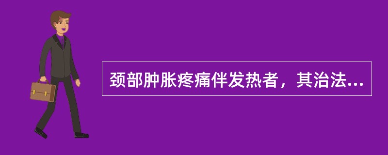 颈部肿胀疼痛伴发热者，其治法和方药是（）