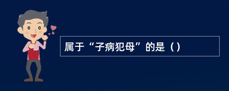 属于“子病犯母”的是（）