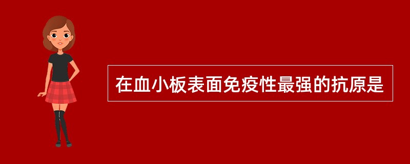 在血小板表面免疫性最强的抗原是