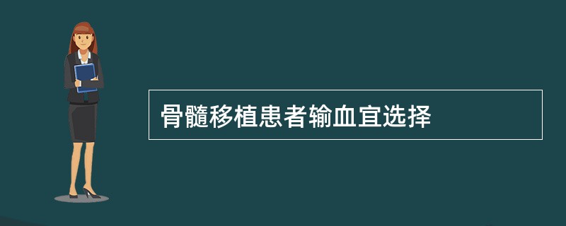骨髓移植患者输血宜选择