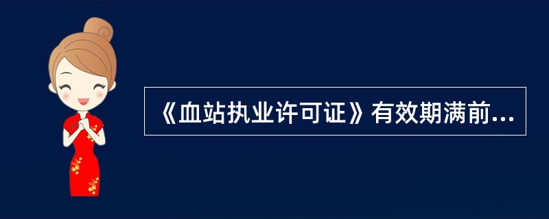 《血站执业许可证》有效期满前几个月，血站应当办理再次执业登记，并提交《血站再次执业登记申请书》及《血站执业许可证》