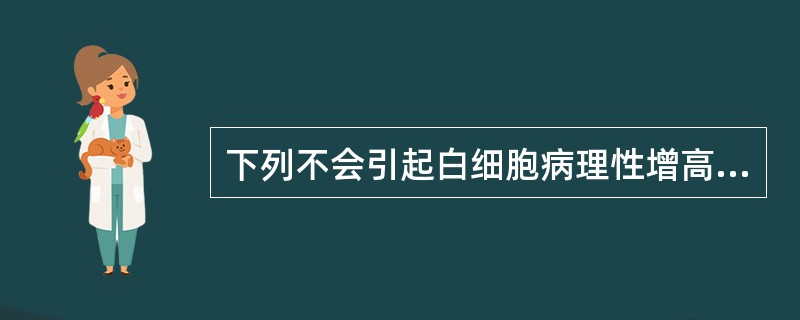 下列不会引起白细胞病理性增高的是