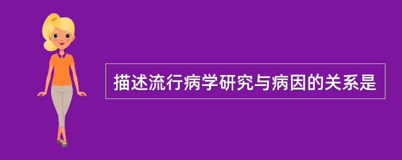 描述流行病学研究与病因的关系是