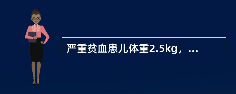 严重贫血患儿体重2.5kg，Hb60g∕L，为使该患儿Hb提升至120g∕L，需输血