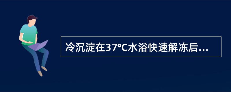 冷沉淀在37℃水浴快速解冻后至输注前，应保存在