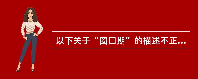 以下关于“窗口期”的描述不正确的是