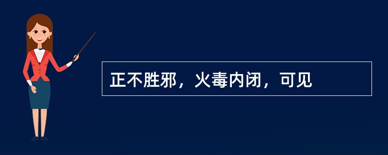 正不胜邪，火毒内闭，可见