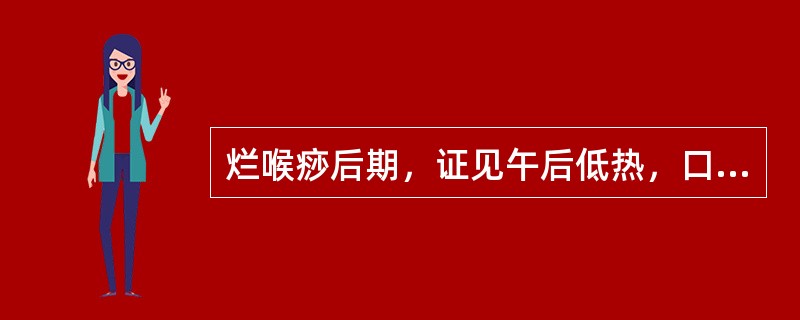 烂喉痧后期，证见午后低热，口干，手足心热，咽喉肿痛减轻，脉细数，舌干红，治宜