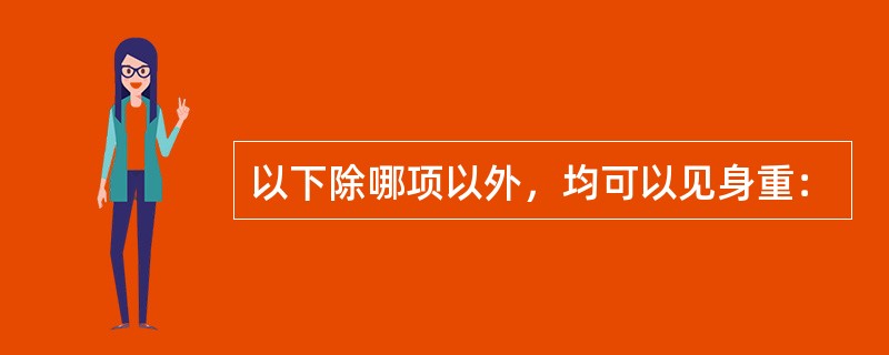 以下除哪项以外，均可以见身重：